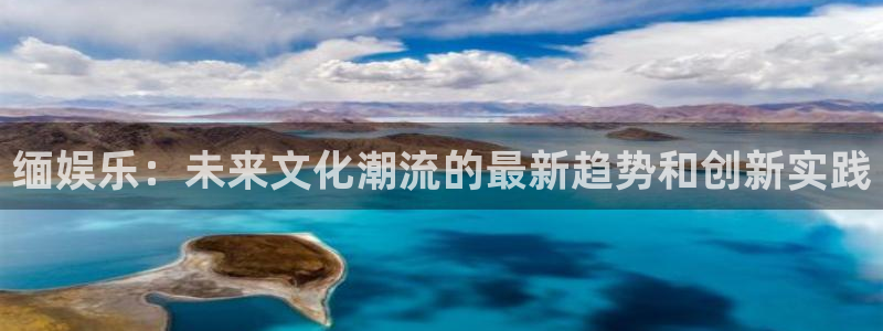 新航娱乐登录地址：缅娱乐：未来文化潮流的最新趋势和创新实践