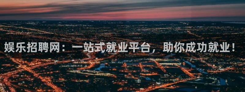 新航娱乐登录地址：娱乐招聘网：一站式就业平台，助你成功就业！