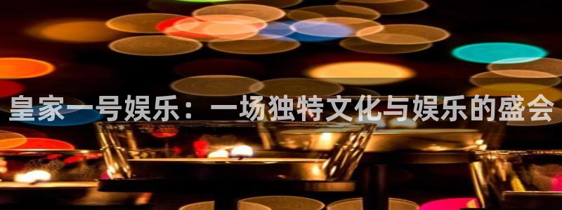 新航娱乐官网登录入口：皇家一号娱乐：一场独特文化与娱乐的盛会