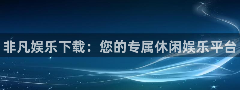 新航娱乐注册：非凡娱乐下载：您的专属休闲娱乐平台