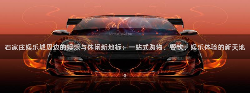 新航娱乐：石家庄娱乐城周边的娱乐与休闲新地标：一站式购物、餐饮、娱乐体验的新天地