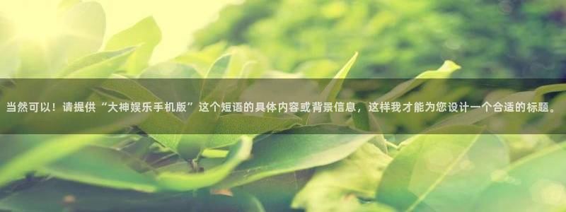 新航娱乐注册：当然可以！请提供“大神娱乐手机版”这个短语的具体内容或背景信息，这样我才能为您设计一个合适的标题。