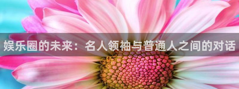 新航娱乐登录地址：娱乐圈的未来：名人领袖与普通人之间的对话