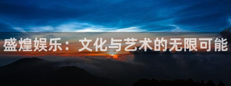 新航娱乐官网登录入口：盛煌娱乐：文化与艺术的无限可能