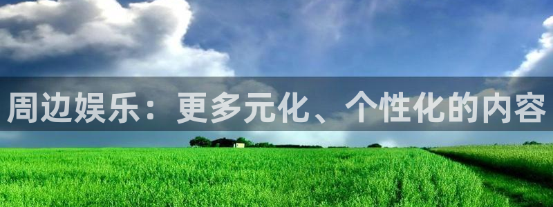 新航娱乐注册：周边娱乐：更多元化、个性化的内容
