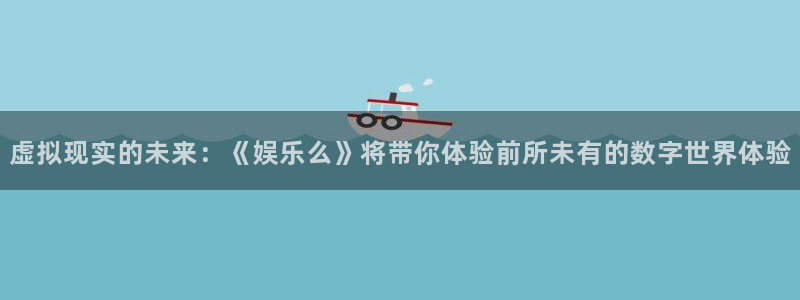 新航娱乐注册：虚拟现实的未来：《娱乐么》将带你体验前所未有的数字世界体验